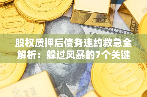 武汉股权质押后债务违约救急全解析：躲过风暴的7个关键步骤